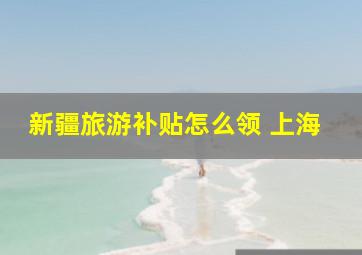 新疆旅游补贴怎么领 上海